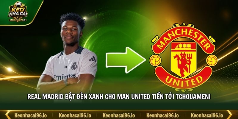 Real Madrid bật đèn xanh cho Man United tiến tới Tchouameni